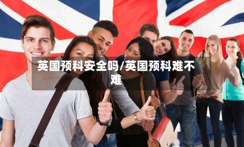 英国预科安全吗/英国预科难不难-第3张图片