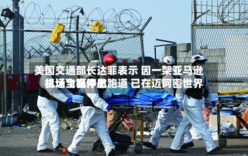 美国交通部长达菲表示 因一架亚马逊货运飞机冲出跑道 已在迈阿密世界
机场全面停航-第2张图片