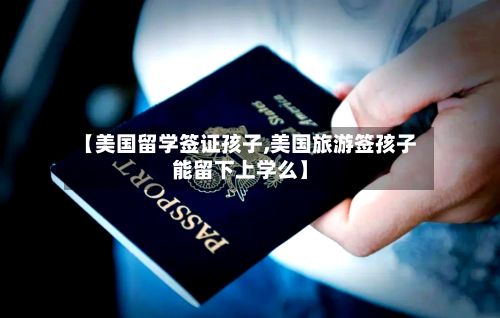 【美国留学签证孩子,美国旅游签孩子能留下上学么】-第2张图片