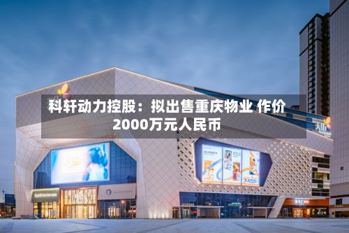 科轩动力控股:拟出售重庆物业 作价2000万元人民币