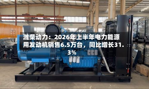 潍柴动力：2026年上半年电力能源用发动机销售6.5万台，同比增长31.3%-第2张图片
