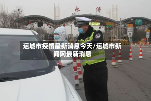 运城市疫情最新消息今天/运城市新闻网最新消息-第3张图片