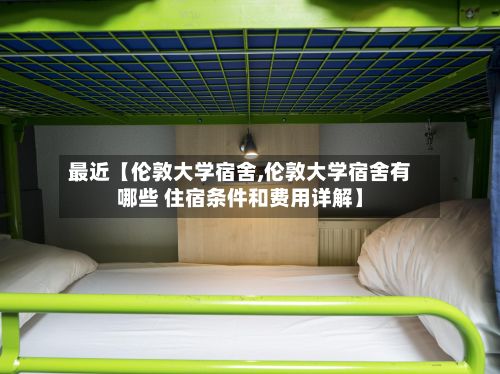 最近【伦敦大学宿舍,伦敦大学宿舍有哪些 住宿条件和费用详解】