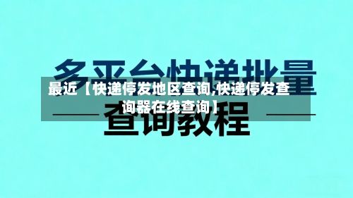 最近【快递停发地区查询,快递停发查询器在线查询】