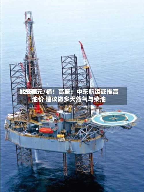 比较高
120美元/桶!高盛:中东航运或推高油价 建议做多天然气与柴油-第3张图片