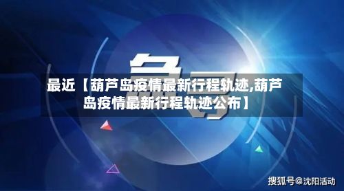 最近【葫芦岛疫情最新行程轨迹,葫芦岛疫情最新行程轨迹公布】