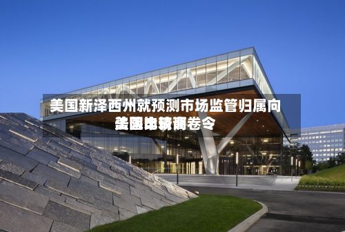 美国新泽西州就预测市场监管归属向美国比较高
法院申请调卷令-第2张图片