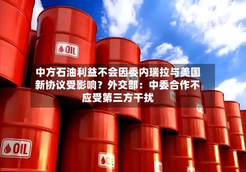 中方石油利益不会因委内瑞拉与美国新协议受影响？外交部：中委合作不应受第三方干扰