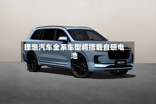 理想汽车全系车型将搭载自研电池-第2张图片
