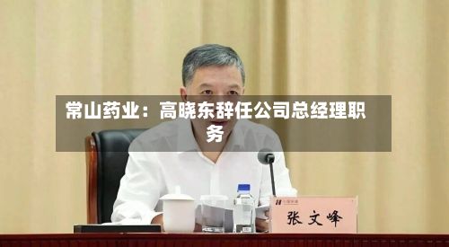常山药业：高晓东辞任公司总经理职务