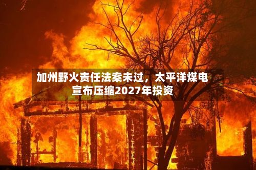 加州野火责任法案未过，太平洋煤电宣布压缩2027年投资-第3张图片