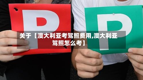 关于【澳大利亚考驾照费用,澳大利亚驾照怎么考】