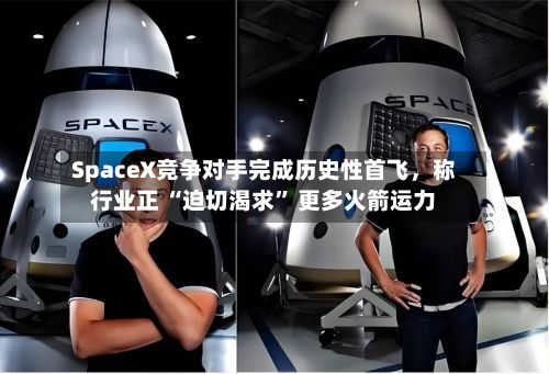 SpaceX竞争对手完成历史性首飞，称行业正 “迫切渴求” 更多火箭运力-第2张图片