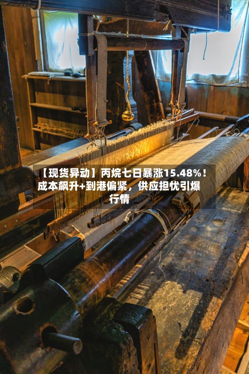 【现货异动】丙烷七日暴涨15.48%！成本飙升+到港偏紧，供应担忧引爆行情-第2张图片