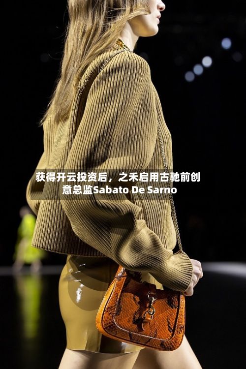 获得开云投资后，之禾启用古驰前创意总监Sabato De Sarno-第2张图片