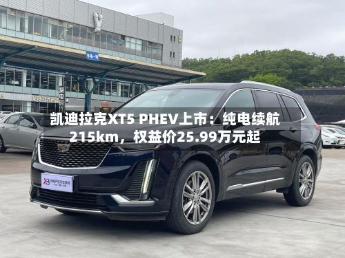 凯迪拉克XT5 PHEV上市：纯电续航215km	，权益价25.99万元起-第2张图片