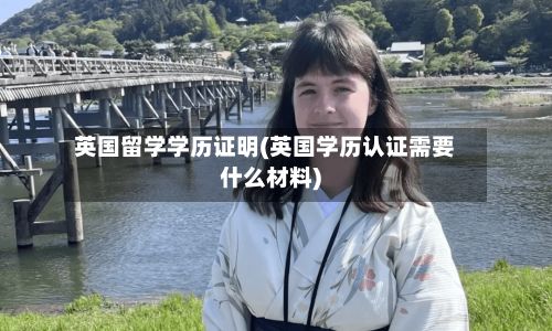 英国留学学历证明(英国学历认证需要什么材料)
