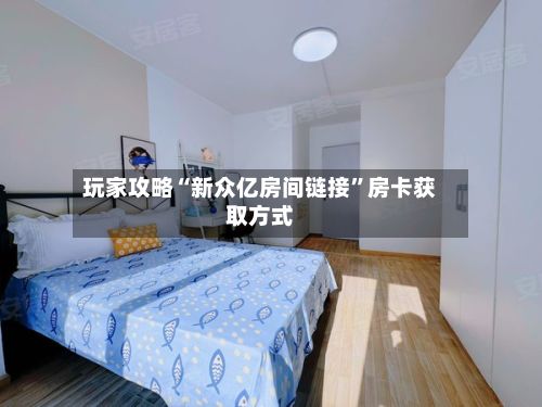 玩家攻略“新众亿房间链接”房卡获取方式-第2张图片