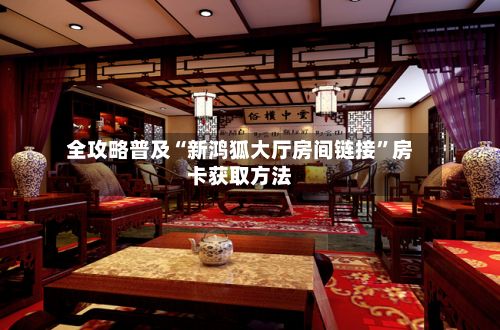 全攻略普及“新鸿狐大厅房间链接	”房卡获取方法-第2张图片