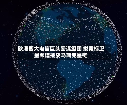 欧洲四大电信巨头密谋组团 拟竞标卫星频谱挑战马斯克星链-第3张图片