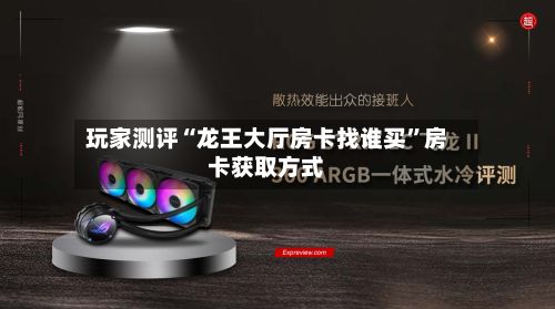 玩家测评“龙王大厅房卡找谁买”房卡获取方式