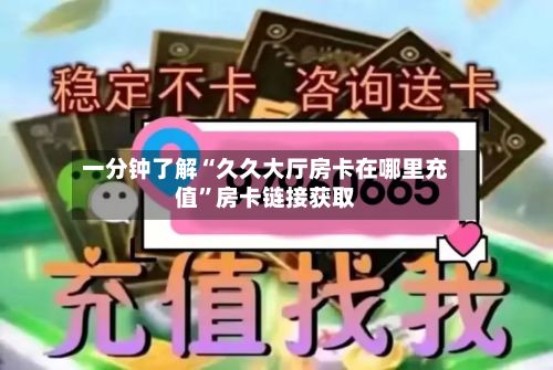 一分钟了解“久久大厅房卡在哪里充值”房卡链接获取-第3张图片