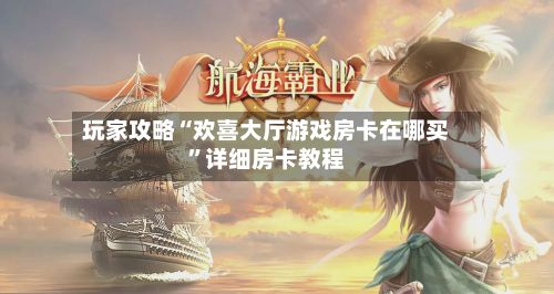玩家攻略“欢喜大厅游戏房卡在哪买”详细房卡教程-第2张图片