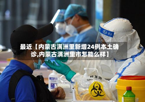 最近【内蒙古满洲里新增24例本土确诊,内蒙古满洲里市怎能么样】