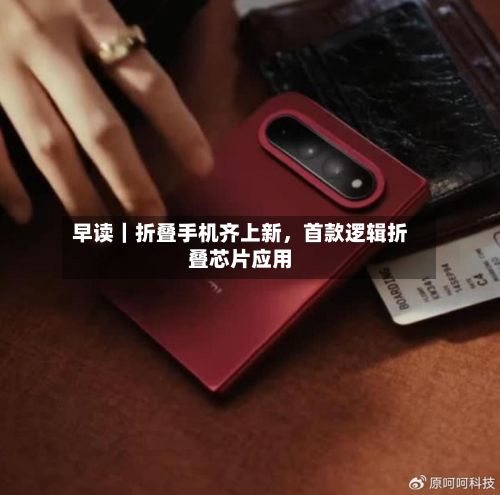 早读|折叠手机齐上新,首款逻辑折叠芯片应用