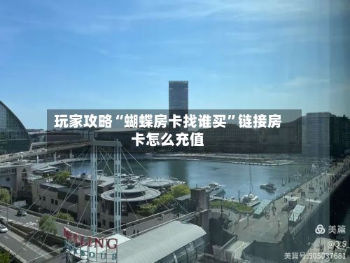 玩家攻略“蝴蝶房卡找谁买”链接房卡怎么充值-第3张图片