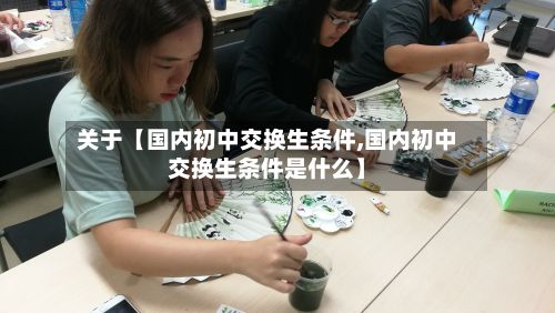 关于【国内初中交换生条件,国内初中交换生条件是什么】-第2张图片