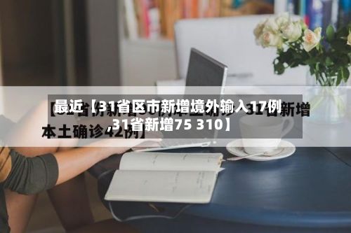 最近【31省区市新增境外输入17例,31省新增75 310】