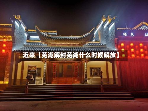 近来【芜湖解封芜湖什么时候解放】