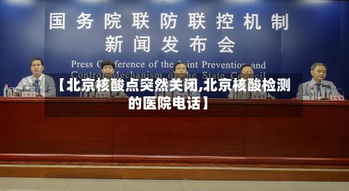 【北京核酸点突然关闭,北京核酸检测的医院电话】