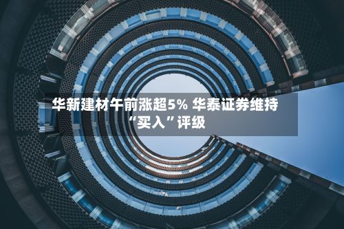华新建材午前涨超5% 华泰证券维持“买入	”评级-第1张图片