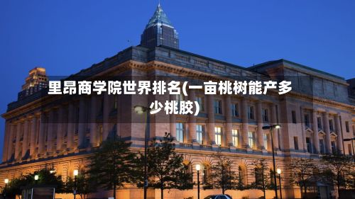里昂商学院世界排名(一亩桃树能产多少桃胶)-第2张图片