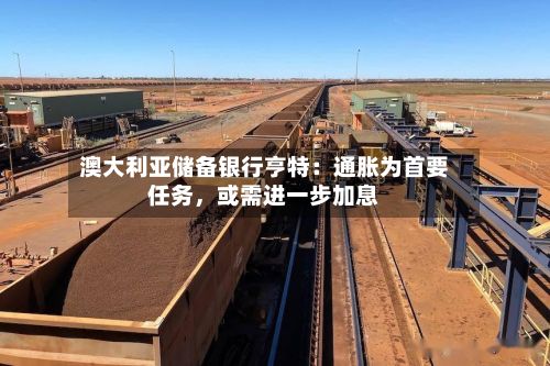 澳大利亚储备银行亨特:通胀为首要任务,或需进一步加息