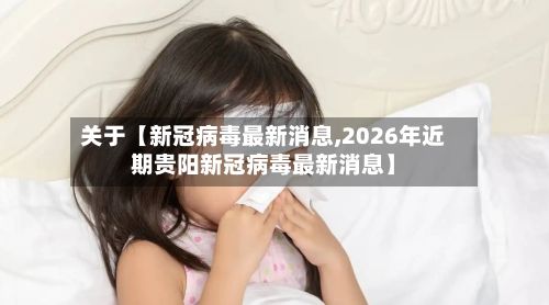 关于【新冠病毒最新消息,2026年近期贵阳新冠病毒最新消息】