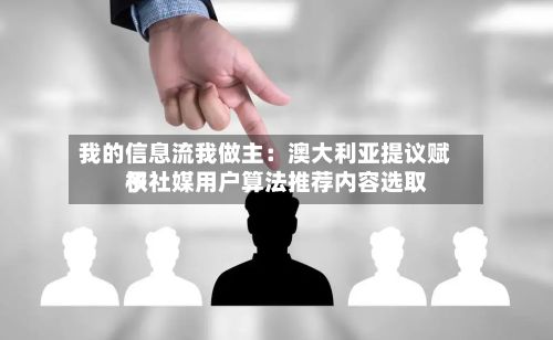 我的信息流我做主:澳大利亚提议赋予社媒用户算法推荐内容选取
权-第2张图片