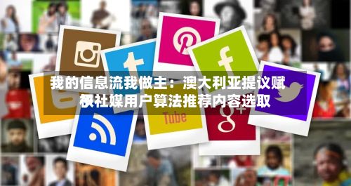 我的信息流我做主:澳大利亚提议赋予社媒用户算法推荐内容选取
权-第3张图片