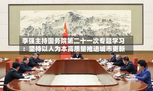 李强主持国务院第二十一次专题学习：坚持以人为本高质量推进城市更新