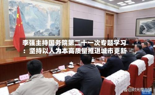 李强主持国务院第二十一次专题学习:坚持以人为本高质量推进城市更新-第3张图片