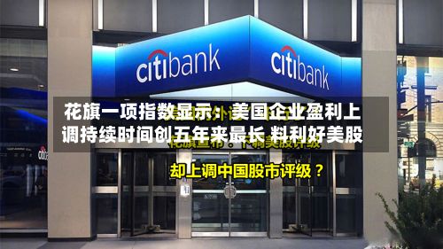花旗一项指数显示:美国企业盈利上调持续时间创五年来最长 料利好美股