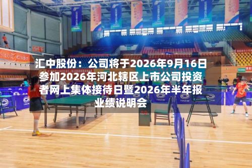 汇中股份:公司将于2026年9月16日参加2026年河北辖区上市公司投资者网上集体接待日暨2026年半年报业绩说明会-第2张图片