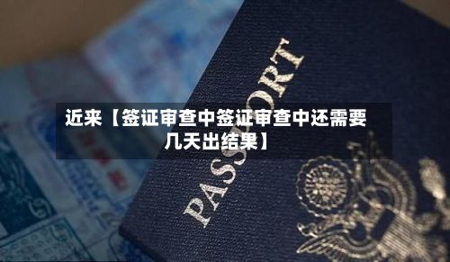 近来【签证审查中签证审查中还需要几天出结果】