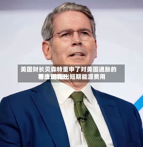 美国财长贝森特重申了对美国通胀的看法 并指出短期能源费用将出现飙升