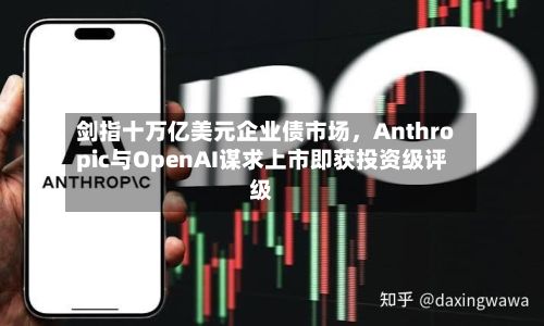 剑指十万亿美元企业债市场，Anthropic与OpenAI谋求上市即获投资级评级
