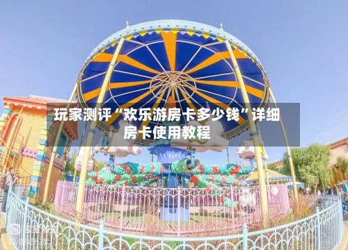 玩家测评“欢乐游房卡多少钱	”详细房卡使用教程-第2张图片