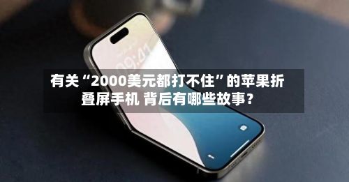 有关“2000美元都打不住”的苹果折叠屏手机 背后有哪些故事?