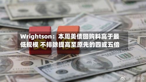 Wrightson:本周美债回购料高于最低规模 不排除提高至原先的四或五倍-第2张图片